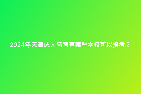 2024年天津成人高考有哪些學(xué)校可以報(bào)考？