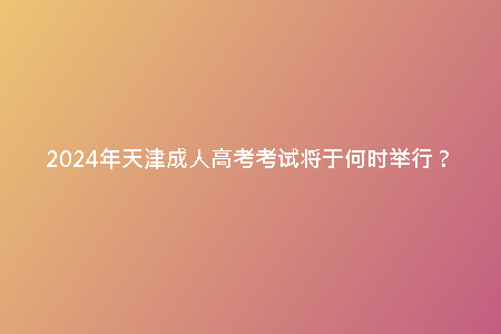2024年天津成人高考考試將于何時舉行?