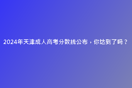 2024年天津成人高考分?jǐn)?shù)線公布，你達(dá)到了嗎？