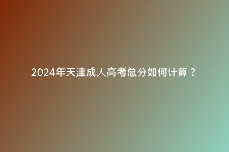 2024年天津成人高考總分如何計算？