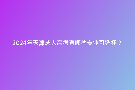 2024年天津成人高考有哪些專業(yè)可選擇？