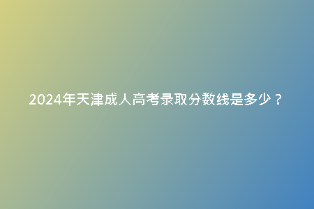 2024年天津成人高考錄取分?jǐn)?shù)線是多少?