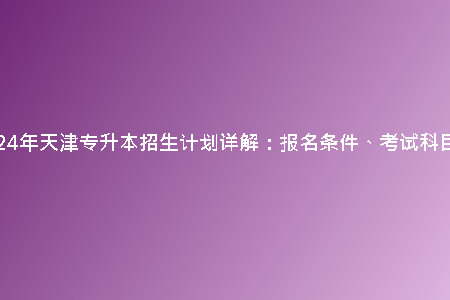 2024年天津?qū)Ｉ菊猩?jì)劃詳解：報(bào)名條件、考試科目等