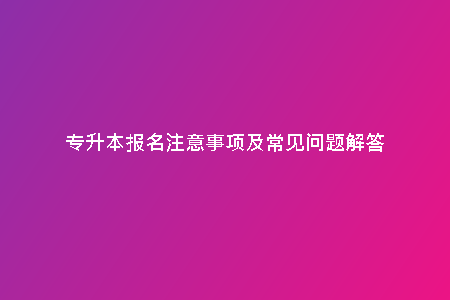 專(zhuān)升本報(bào)名注意事項(xiàng)及常見(jiàn)問(wèn)題解答