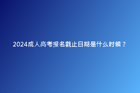 2024成人高考報名截止日期是什么時候？