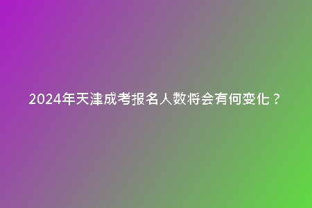 2024年天津成考報名人數(shù)將會有何變化？