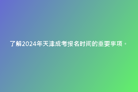 了解2024年天津成考報名時間的重要事項。