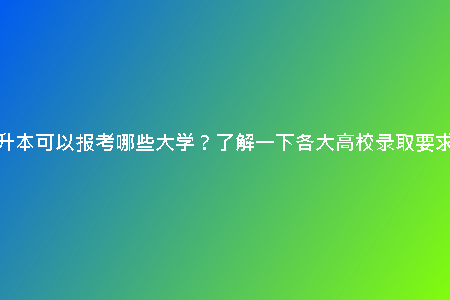 專升本可以報(bào)考哪些大學(xué)？了解一下各大高校錄取要求！