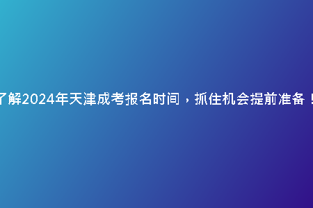 了解2024年天津成考報名時間，抓住機會提前準備！