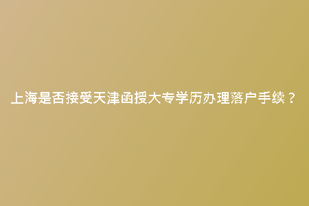 上海是否接受天津函授大專學(xué)歷辦理落戶手續(xù)？