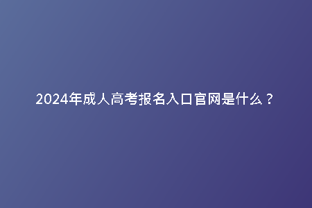 2024年成人高考報(bào)名入口官網(wǎng)是什么？
