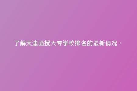 了解天津函授大專學(xué)校排名的最新情況。