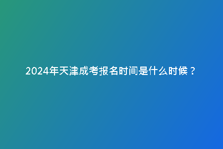 2024年天津成考報(bào)名時(shí)間是什么時(shí)候？