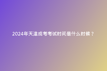 2024年天津成考考試時間是什么時候？