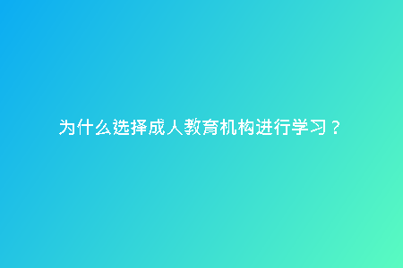 為什么選擇成人教育機構進行學習？