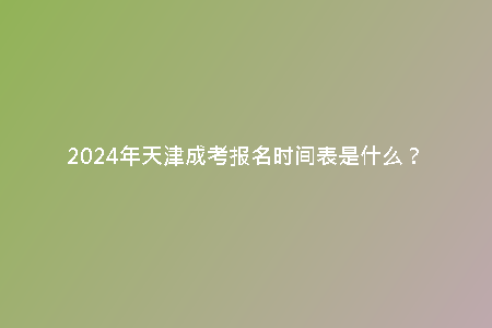 2024年天津成考報(bào)名時(shí)間表是什么?