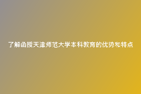 了解函授天津師范大學(xué)本科教育的優(yōu)勢和特點