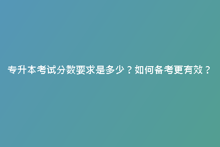專升本考試分?jǐn)?shù)要求是多少？如何備考更有效？