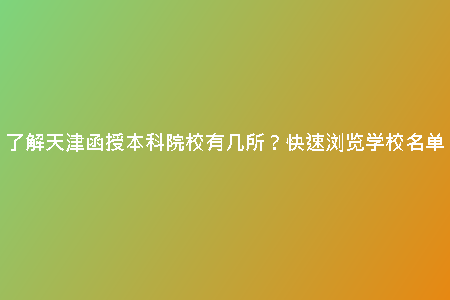 了解天津函授本科院校有幾所?快速瀏覽學(xué)校名單
