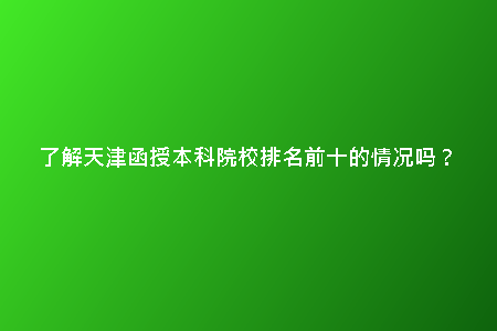 了解天津函授本科院校排名前十的情況嗎？