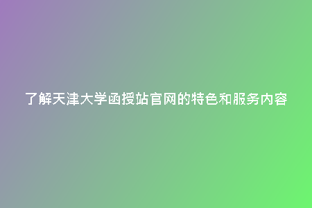 了解天津大學(xué)函授站官網(wǎng)的特色和服務(wù)內(nèi)容