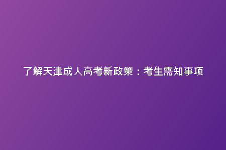 了解天津成人高考新政策:考生需知事項