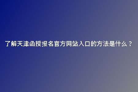 了解天津函授報名官方網(wǎng)站入口的方法是什么？