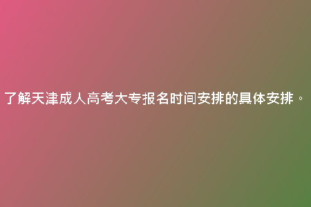 了解天津成人高考大專報名時間安排的具體安排。