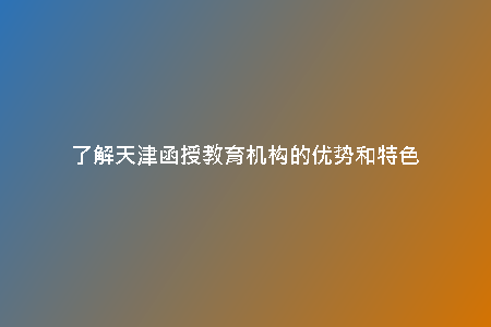 了解天津函授教育機(jī)構(gòu)的優(yōu)勢(shì)和特色