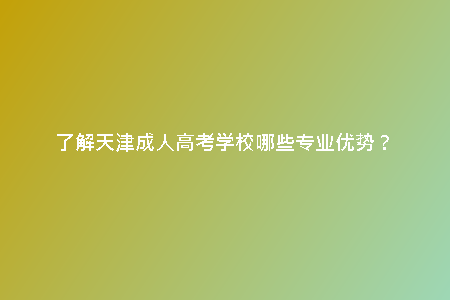 了解天津成人高考學(xué)校哪些專業(yè)優(yōu)勢(shì)？