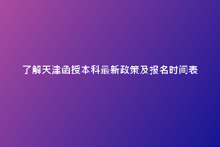 了解天津函授本科最新政策及報名時間表