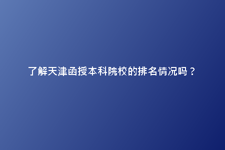 了解天津函授本科院校的排名情況嗎？