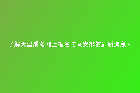 了解天津成考網(wǎng)上報(bào)名時間安排的最新消息。