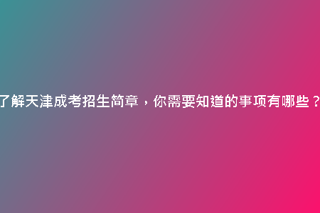 了解天津成考招生簡章，你需要知道的事項有哪些？