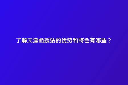 了解天津函授站的優(yōu)勢(shì)和特色有哪些?
