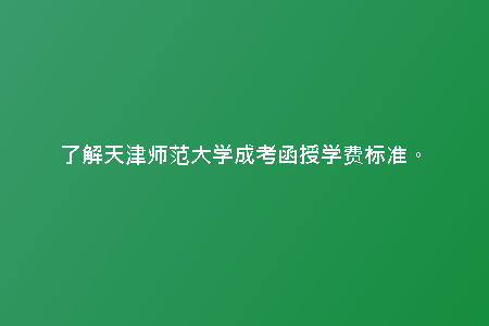 了解天津師范大學(xué)成考函授學(xué)費標準。