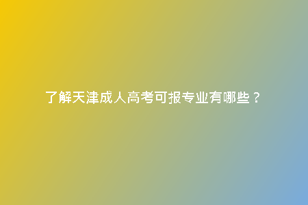 了解天津成人高考可報(bào)專(zhuān)業(yè)有哪些?