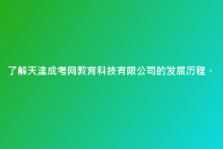 了解天津成考網(wǎng)教育科技有限公司的發(fā)展歷程。