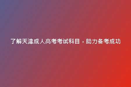 了解天津成人高考考試科目，助力備考成功
