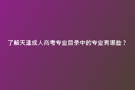 了解天津成人高考專業(yè)目錄中的專業(yè)有哪些？