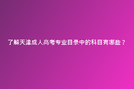 了解天津成人高考專業(yè)目錄中的科目有哪些？