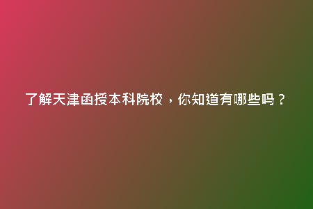了解天津函授本科院校，你知道有哪些嗎？