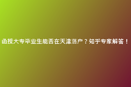 函授大專畢業(yè)生能否在天津落戶？知乎專家解答！