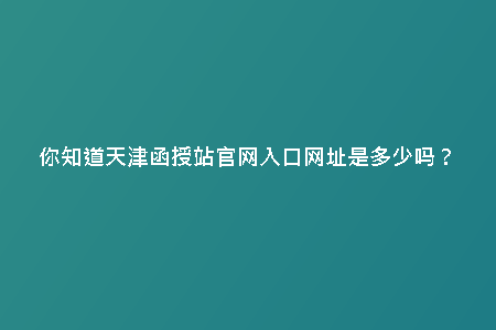 你知道天津函授站官網(wǎng)入口網(wǎng)址是多少嗎？