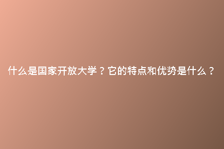 什么是國家開放大學(xué)？它的特點和優(yōu)勢是什么？