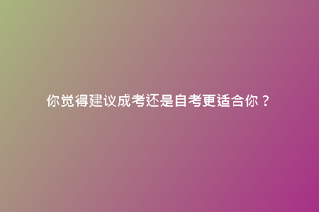 你覺(jué)得建議成考還是自考更適合你?