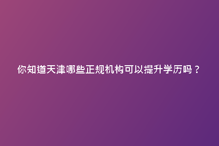 你知道天津哪些正規(guī)機構(gòu)可以提升學(xué)歷嗎？
