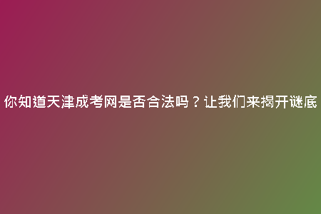 你知道天津成考網(wǎng)是否合法嗎?讓我們來揭開謎底