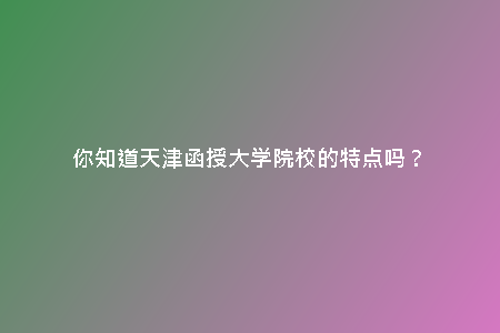 你知道天津函授大學(xué)院校的特點嗎？
