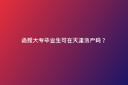 函授大專畢業(yè)生可在天津落戶嗎？